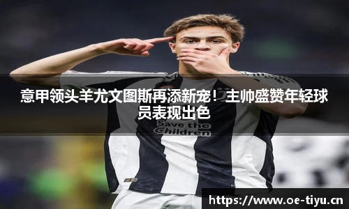 意甲领头羊尤文图斯再添新宠！主帅盛赞年轻球员表现出色
