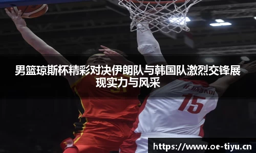 男篮琼斯杯精彩对决伊朗队与韩国队激烈交锋展现实力与风采