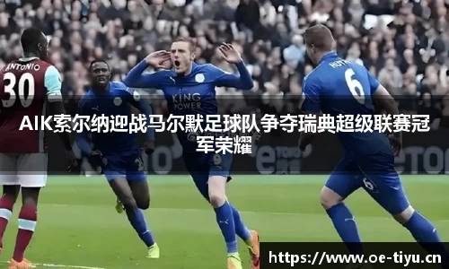AIK索尔纳迎战马尔默足球队争夺瑞典超级联赛冠军荣耀