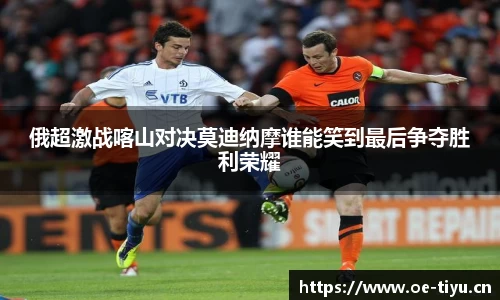 俄超激战喀山对决莫迪纳摩谁能笑到最后争夺胜利荣耀