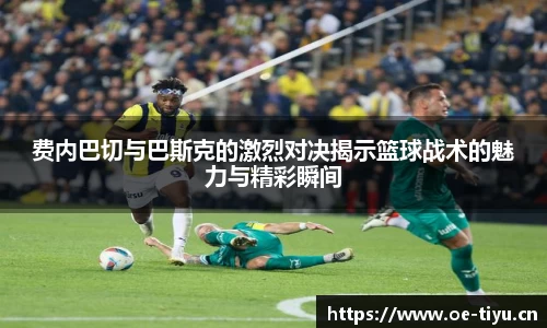 费内巴切与巴斯克的激烈对决揭示篮球战术的魅力与精彩瞬间